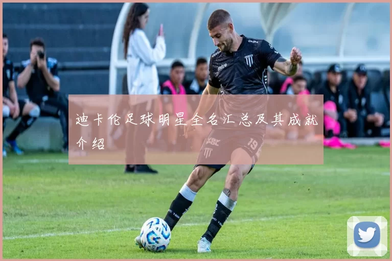迪卡伦足球明星全名汇总及其成就介绍