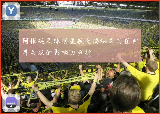 阿根廷足球明星数量揭秘及其在世界足坛的影响力分析