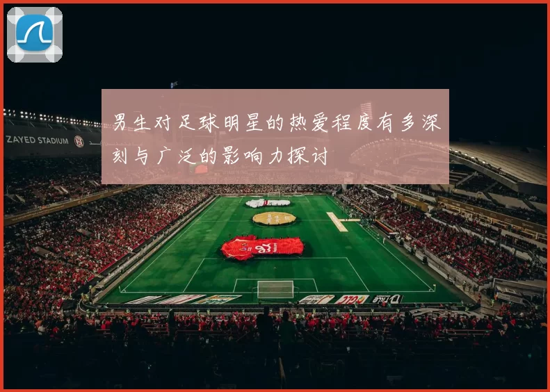 男生对足球明星的热爱程度有多深刻与广泛的影响力探讨