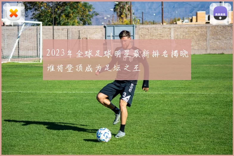 2023年全球足球明星最新排名揭晓谁将登顶成为足坛之王