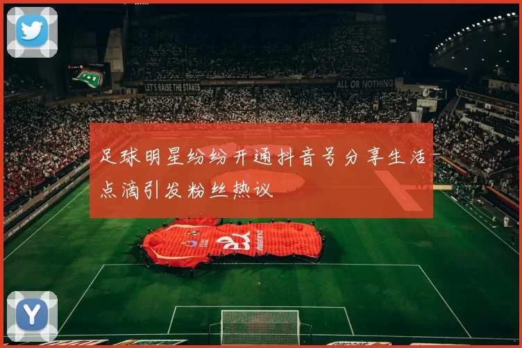 足球明星纷纷开通抖音号分享生活点滴引发粉丝热议