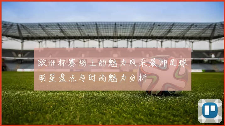 欧洲杯赛场上的魅力风采最帅足球明星盘点与时尚魅力分析