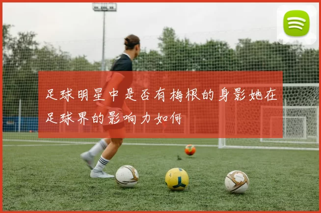 足球明星中是否有梅根的身影她在足球界的影响力如何