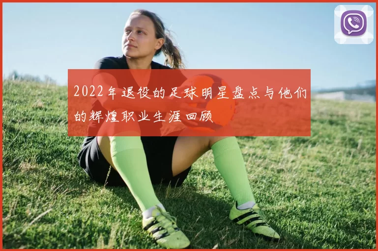 2022年退役的足球明星盘点与他们的辉煌职业生涯回顾