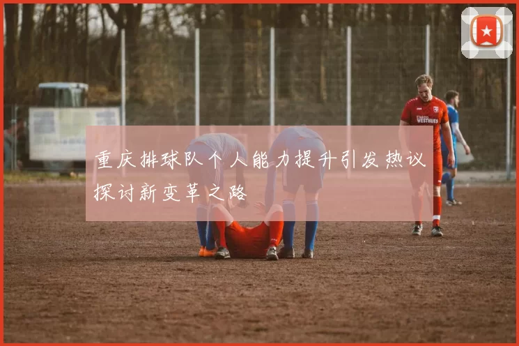 重庆排球队个人能力提升引发热议探讨新变革之路