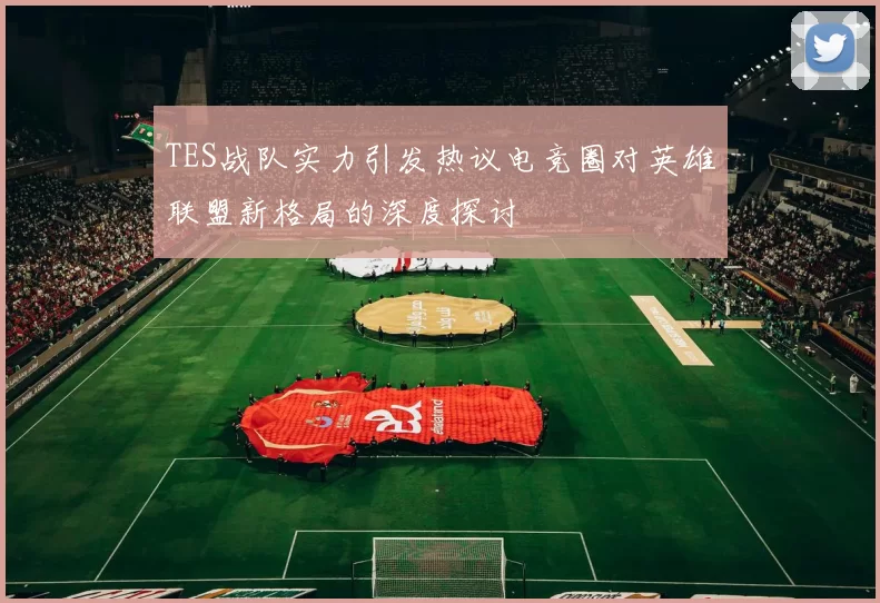 TES战队实力引发热议电竞圈对英雄联盟新格局的深度探讨