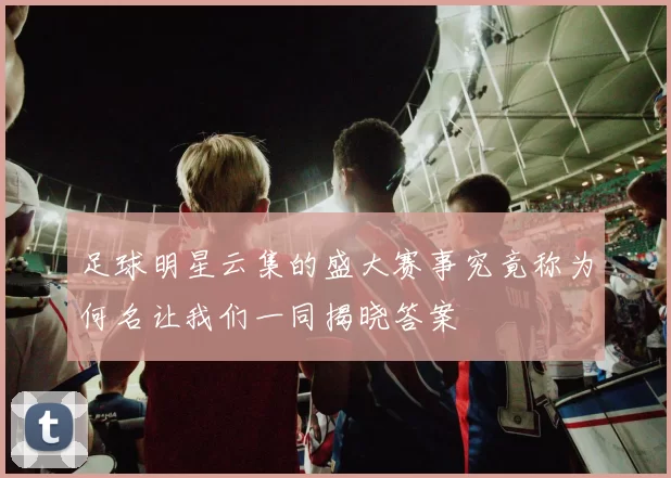 足球明星云集的盛大赛事究竟称为何名让我们一同揭晓答案
