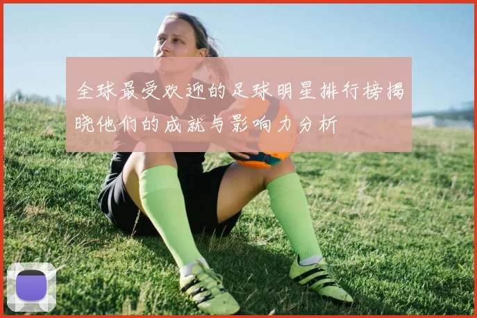 全球最受欢迎的足球明星排行榜揭晓他们的成就与影响力分析