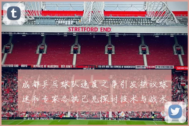 成都乒乓球队速度之争引发热议球迷和专家各执己见探讨技术与战术