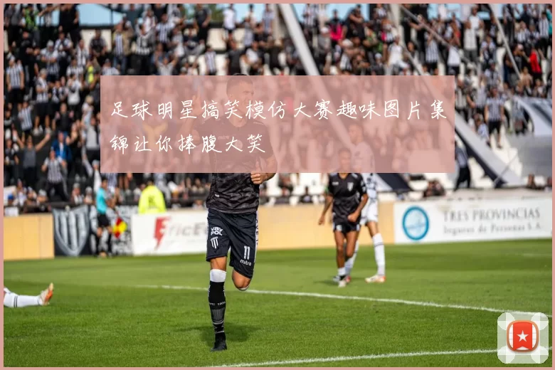 足球明星搞笑模仿大赛趣味图片集锦让你捧腹大笑