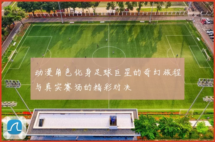 动漫角色化身足球巨星的奇幻旅程与真实赛场的精彩对决