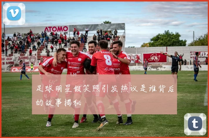 足球明星假笑照引发热议是谁背后的故事揭秘