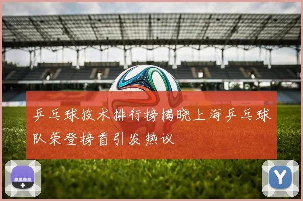 乒乓球技术排行榜揭晓上海乒乓球队荣登榜首引发热议