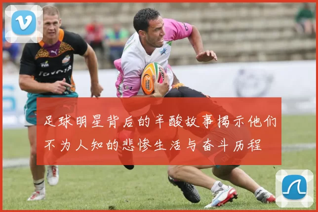 足球明星背后的辛酸故事揭示他们不为人知的悲惨生活与奋斗历程
