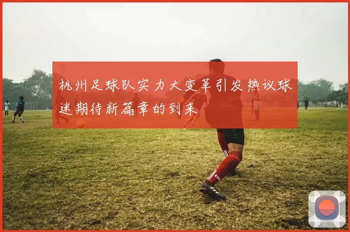 杭州足球队实力大变革引发热议球迷期待新篇章的到来