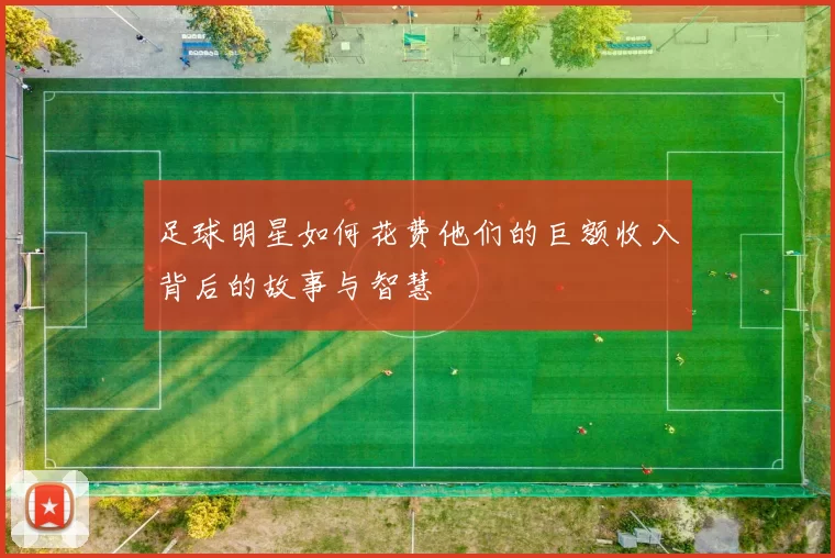 足球明星如何花费他们的巨额收入背后的故事与智慧