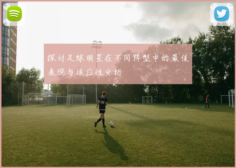 探讨足球明星在不同阵型中的最佳表现与适应性分析