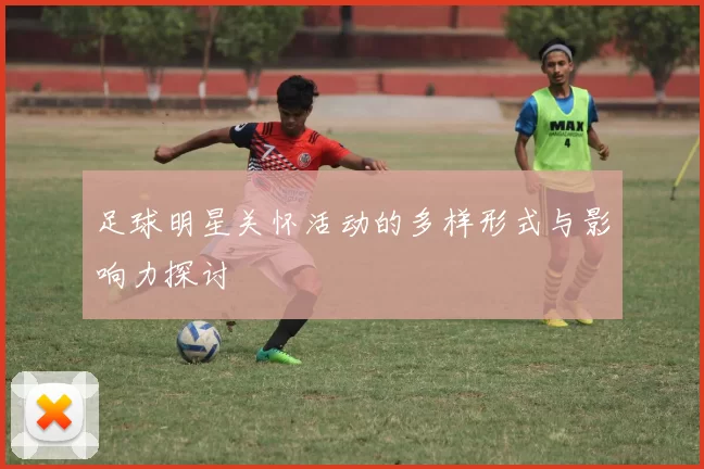 足球明星关怀活动的多样形式与影响力探讨