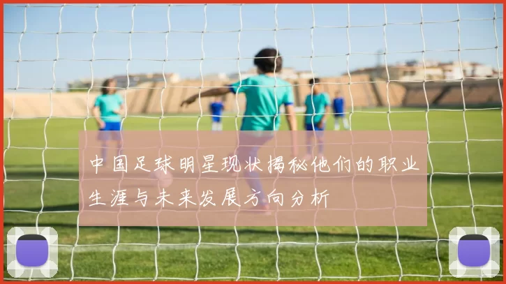 中国足球明星现状揭秘他们的职业生涯与未来发展方向分析