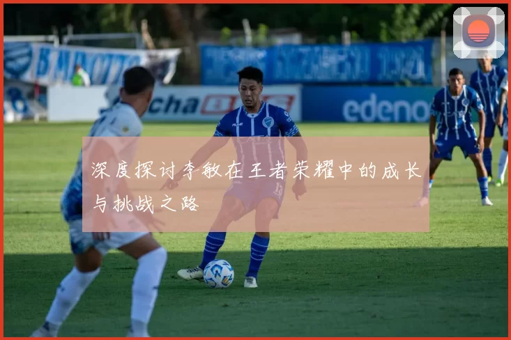 深度探讨李敏在王者荣耀中的成长与挑战之路