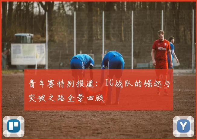青年赛特别报道：IG战队的崛起与突破之路全景回顾