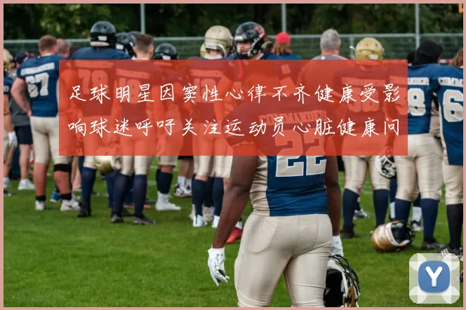 足球明星因窦性心律不齐健康受影响球迷呼吁关注运动员心脏健康问题