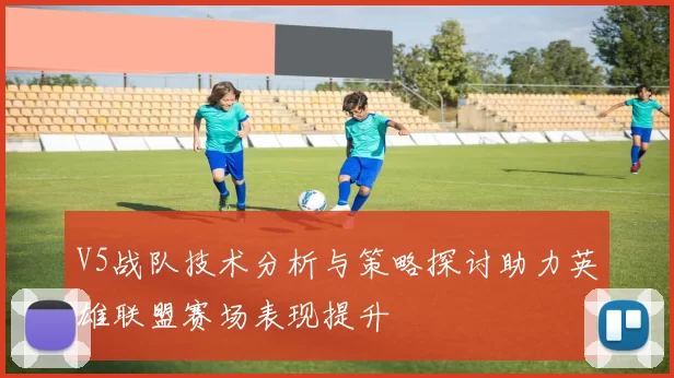 V5战队技术分析与策略探讨助力英雄联盟赛场表现提升