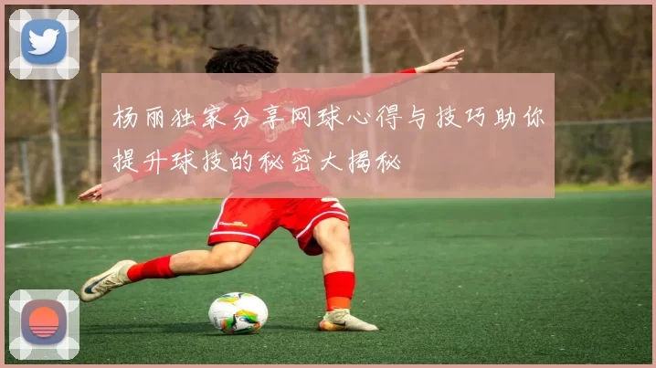 杨丽独家分享网球心得与技巧助你提升球技的秘密大揭秘