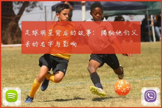 足球明星背后的故事：揭秘他们父亲的名字与影响
