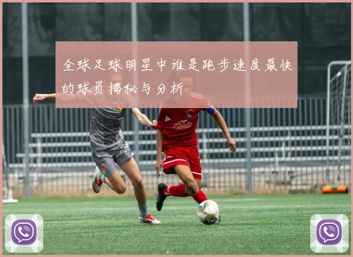 全球足球明星中谁是跑步速度最快的球员揭秘与分析