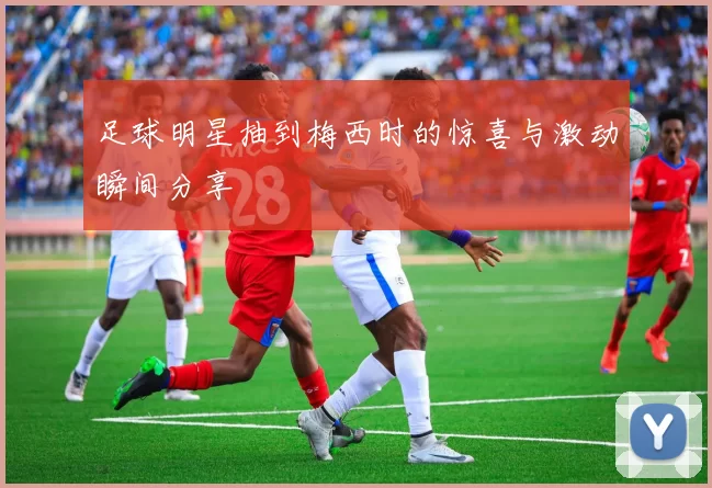 足球明星抽到梅西时的惊喜与激动瞬间分享