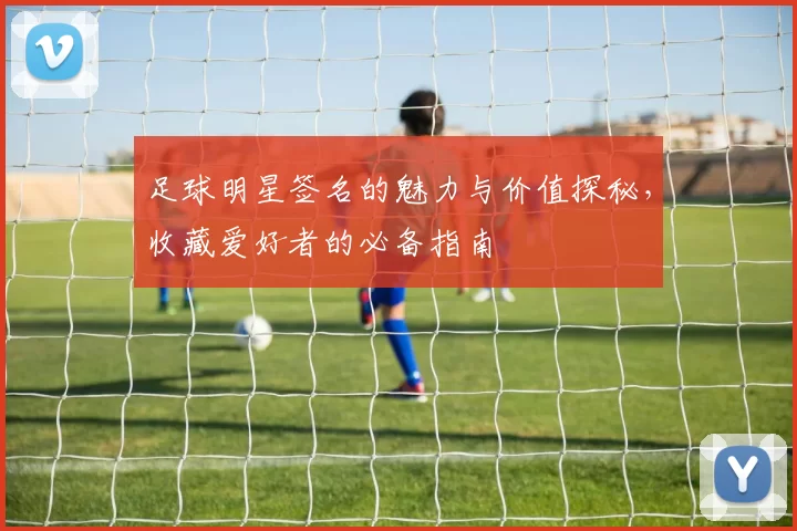 足球明星签名的魅力与价值探秘，收藏爱好者的必备指南