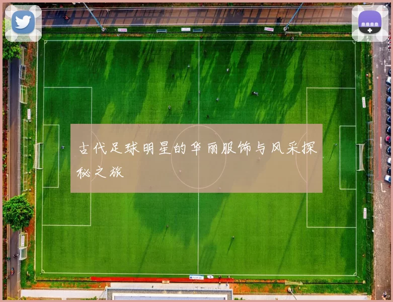 古代足球明星的华丽服饰与风采探秘之旅