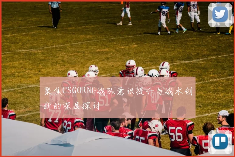 聚焦CSGORNG战队意识提升与战术创新的深度探讨