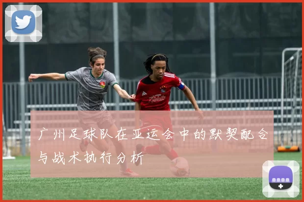 广州足球队在亚运会中的默契配合与战术执行分析