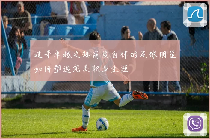 追寻卓越之路高度自律的足球明星如何塑造完美职业生涯