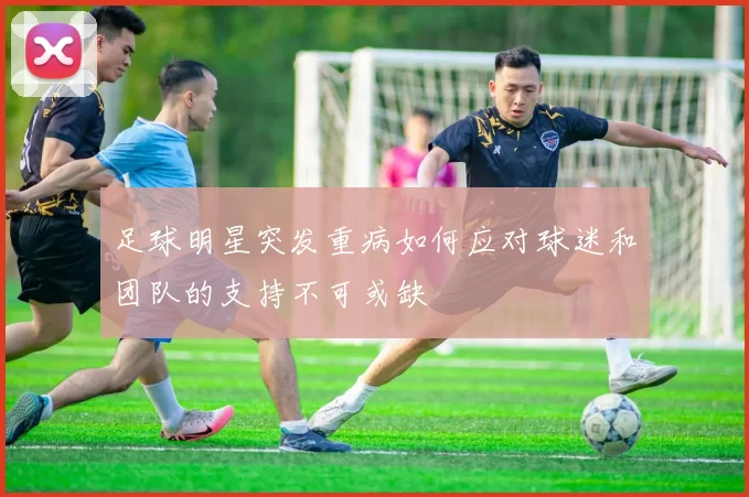 足球明星突发重病如何应对球迷和团队的支持不可或缺