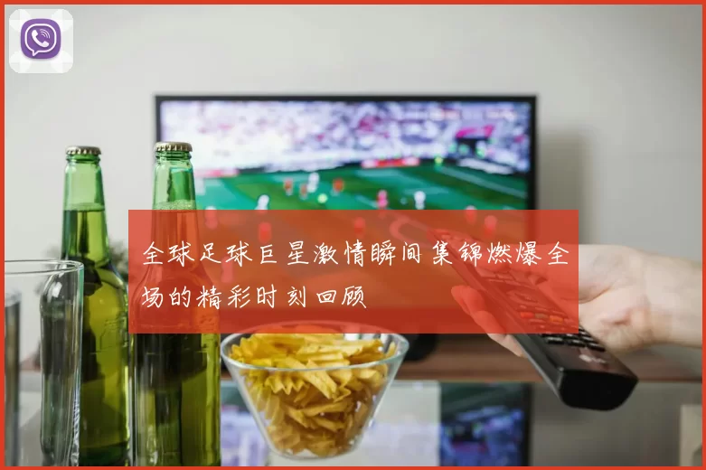 全球足球巨星激情瞬间集锦燃爆全场的精彩时刻回顾