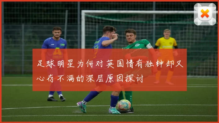 足球明星为何对英国情有独钟却又心存不满的深层原因探讨