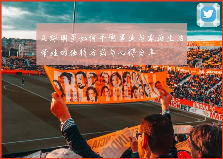 足球明星如何平衡事业与家庭生活带娃的独特方式与心得分享