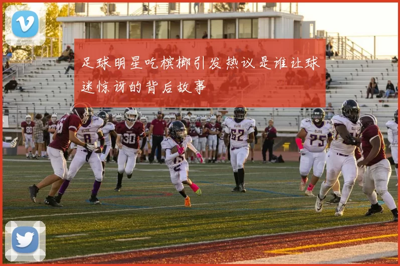足球明星吃槟榔引发热议是谁让球迷惊讶的背后故事