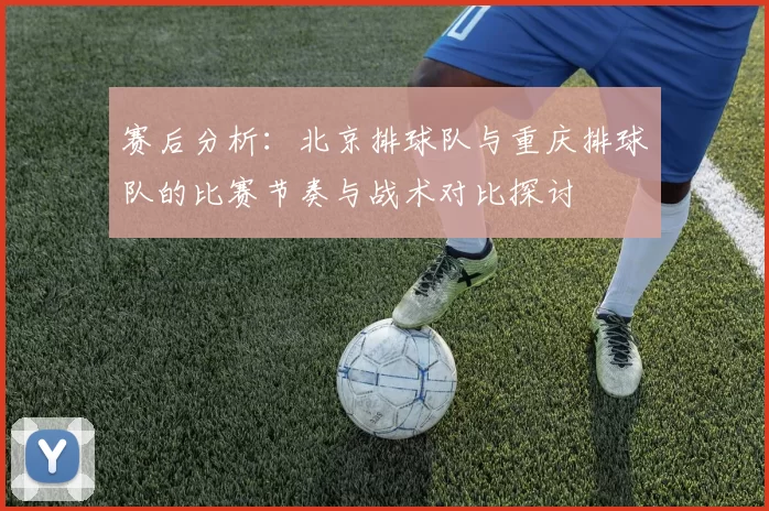 赛后分析：北京排球队与重庆排球队的比赛节奏与战术对比探讨