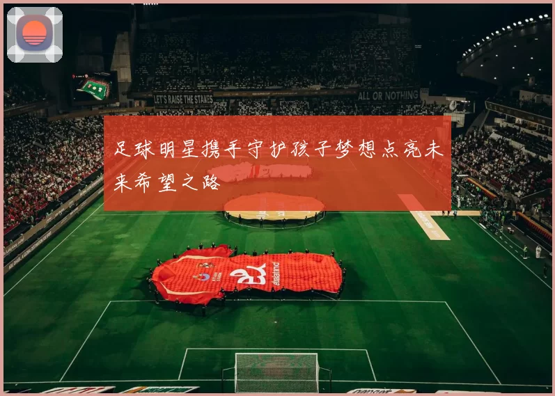 足球明星携手守护孩子梦想点亮未来希望之路