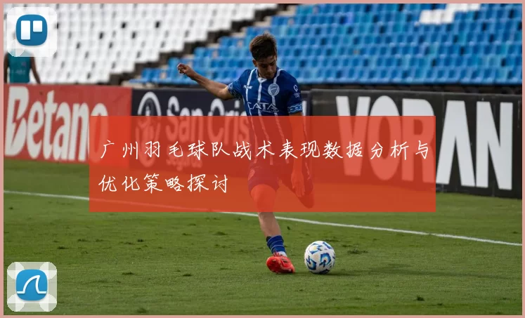 广州羽毛球队战术表现数据分析与优化策略探讨