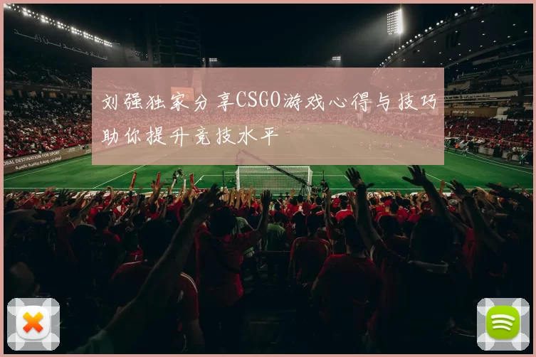 刘强独家分享CSGO游戏心得与技巧助你提升竞技水平