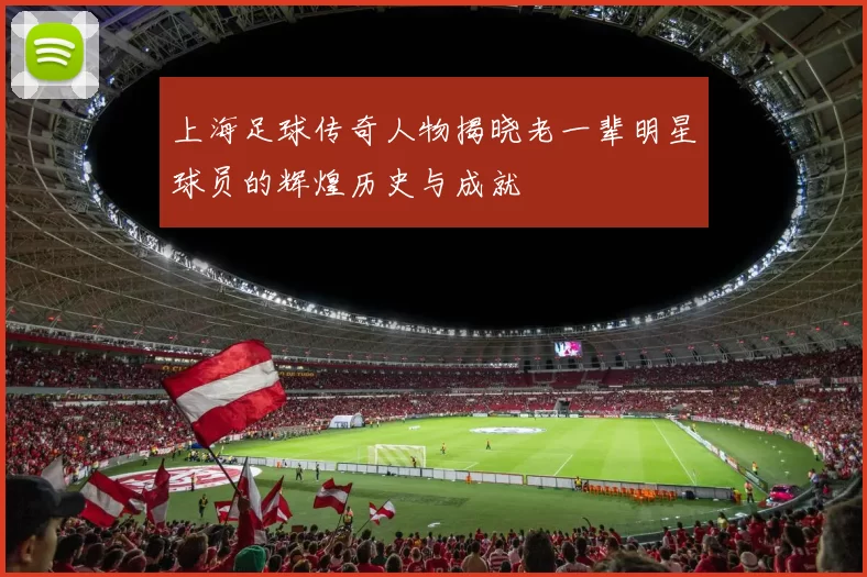上海足球传奇人物揭晓老一辈明星球员的辉煌历史与成就