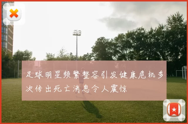 足球明星频繁整容引发健康危机多次传出死亡消息令人震惊