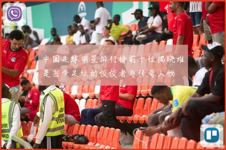 中国足球明星排行榜前十位揭晓谁是当今足坛的佼佼者与传奇人物