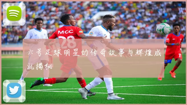 六号足球明星的传奇故事与辉煌成就揭秘