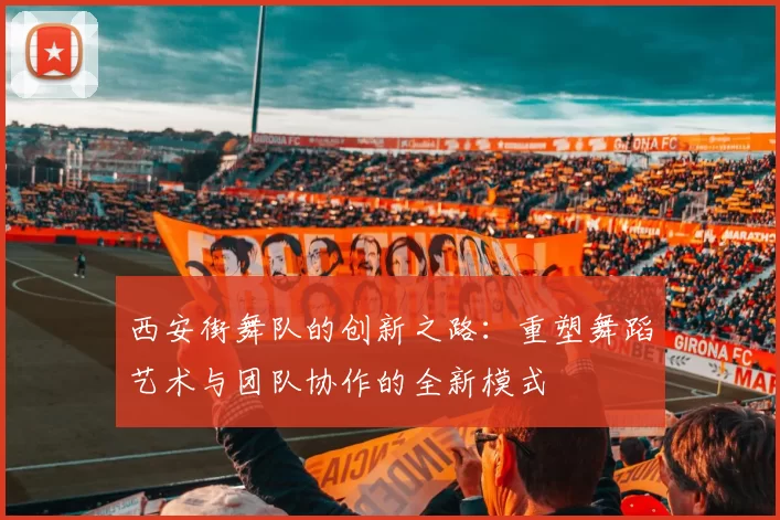 西安街舞队的创新之路：重塑舞蹈艺术与团队协作的全新模式